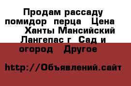 Продам рассаду помидор, перца › Цена ­ 50 - Ханты-Мансийский, Лангепас г. Сад и огород » Другое   